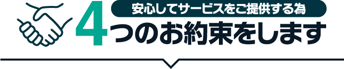 安⼼してサービスをご提供する為4つのお約束をします